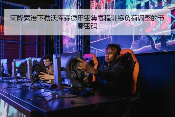 阿隆索治下勒沃库森德甲密集赛程训练负荷调整的节奏密码
