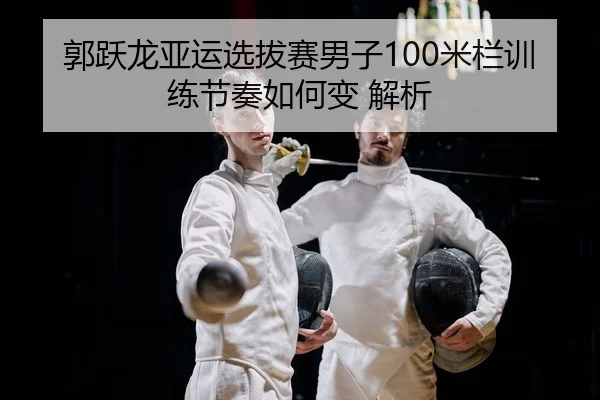 郭跃龙亚运选拔赛男子100米栏训练节奏如何变 解析