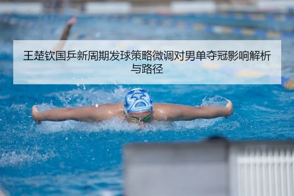 王楚钦国乒新周期发球策略微调对男单夺冠影响解析与路径
