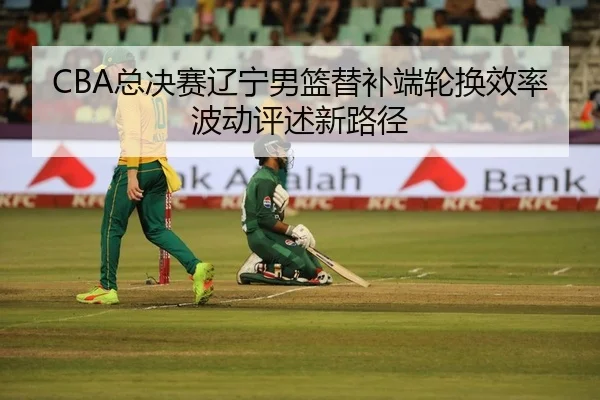 CBA总决赛辽宁男篮替补端轮换效率波动评述新路径